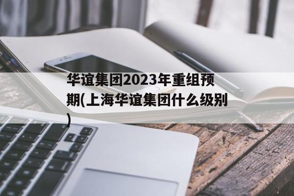 华谊集团2023年重组预期(上海华谊集团什么级别)