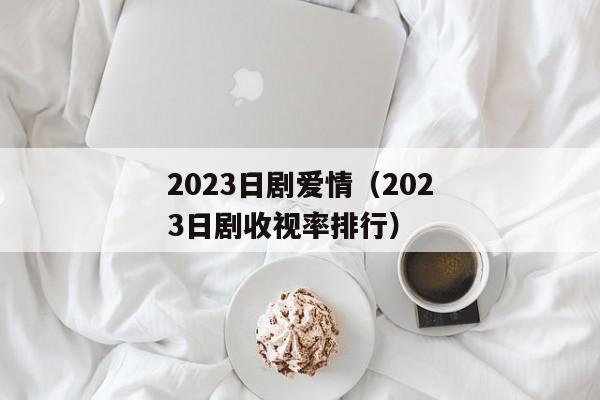 2023日剧爱情（2023日剧收视率排行）