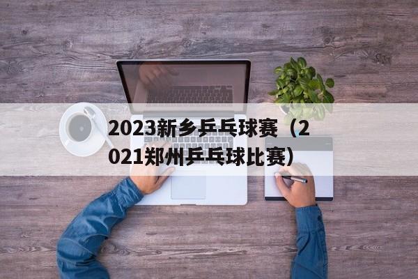 2023新乡乒乓球赛（2021郑州乒乓球比赛）