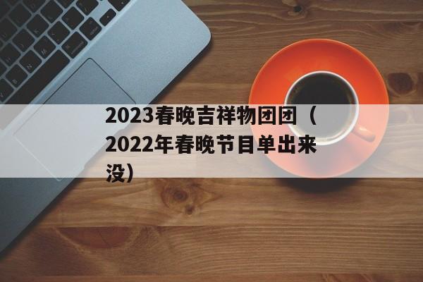 2023春晚吉祥物团团（2022年春晚节目单出来没）
