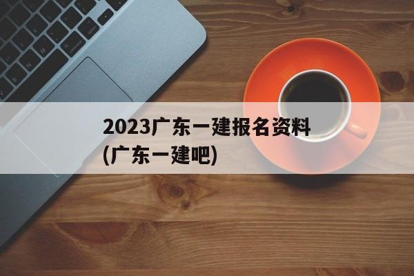 2023广东一建报名资料(广东一建吧)