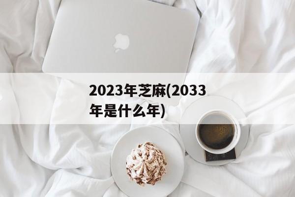 2023年芝麻(2033年是什么年)