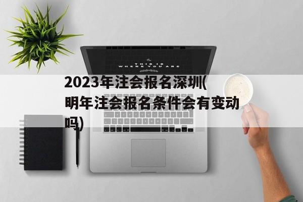2023年注会报名深圳(明年注会报名条件会有变动吗)