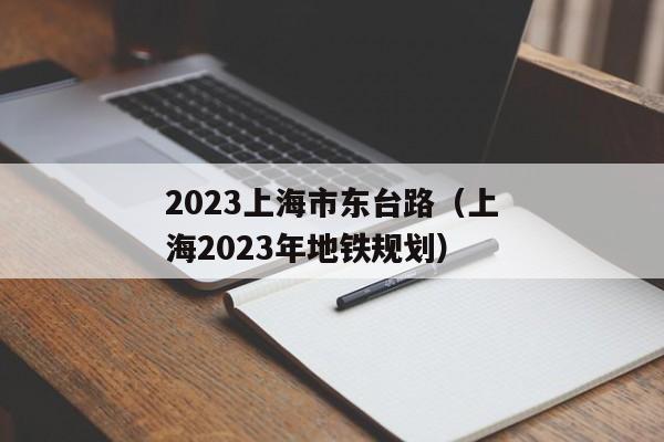 2023上海市东台路（上海2023年地铁规划）