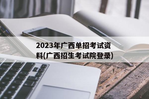 2023年广西单招考试资料(广西招生考试院登录)
