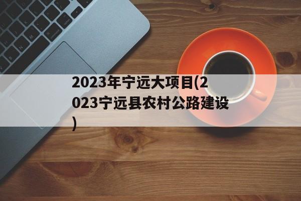 2023年宁远大项目(2023宁远县农村公路建设)