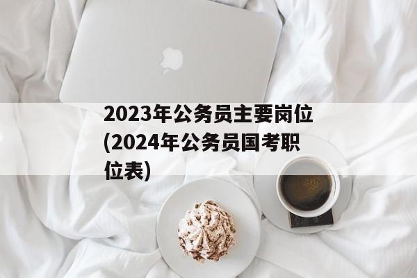2023年公务员主要岗位(2024年公务员国考职位表)