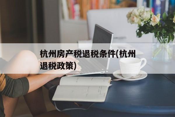 杭州房产税退税条件(杭州退税政策)
