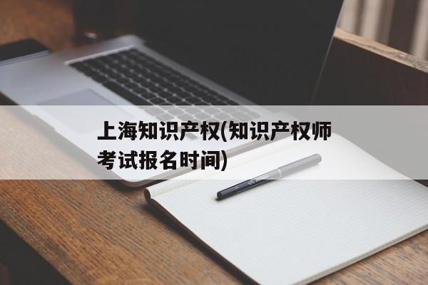 上海知识产权(知识产权师考试报名时间)